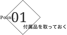 ポイント1 付属品を取っておく