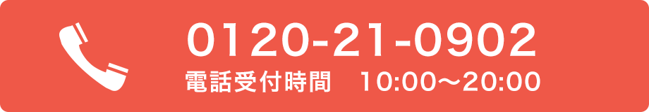 0120-21-0902 タッチですぐ発信できます！ 電話受付時間 10:00〜20:00