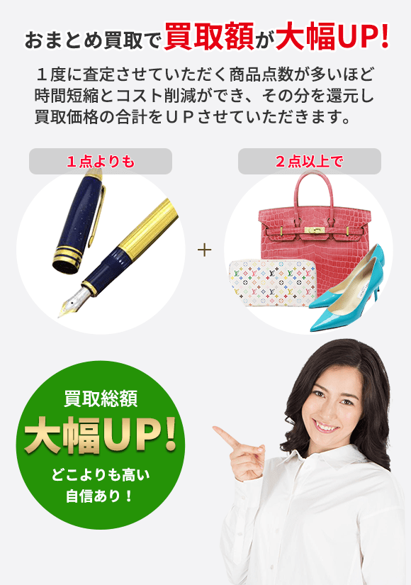 おまとめ買取で買取額が大幅UP! １度に査定させていただく商品点数が多いほど 時間短縮とコスト削減ができ、その分を還元し 買取価格の合計をＵＰさせていただきます